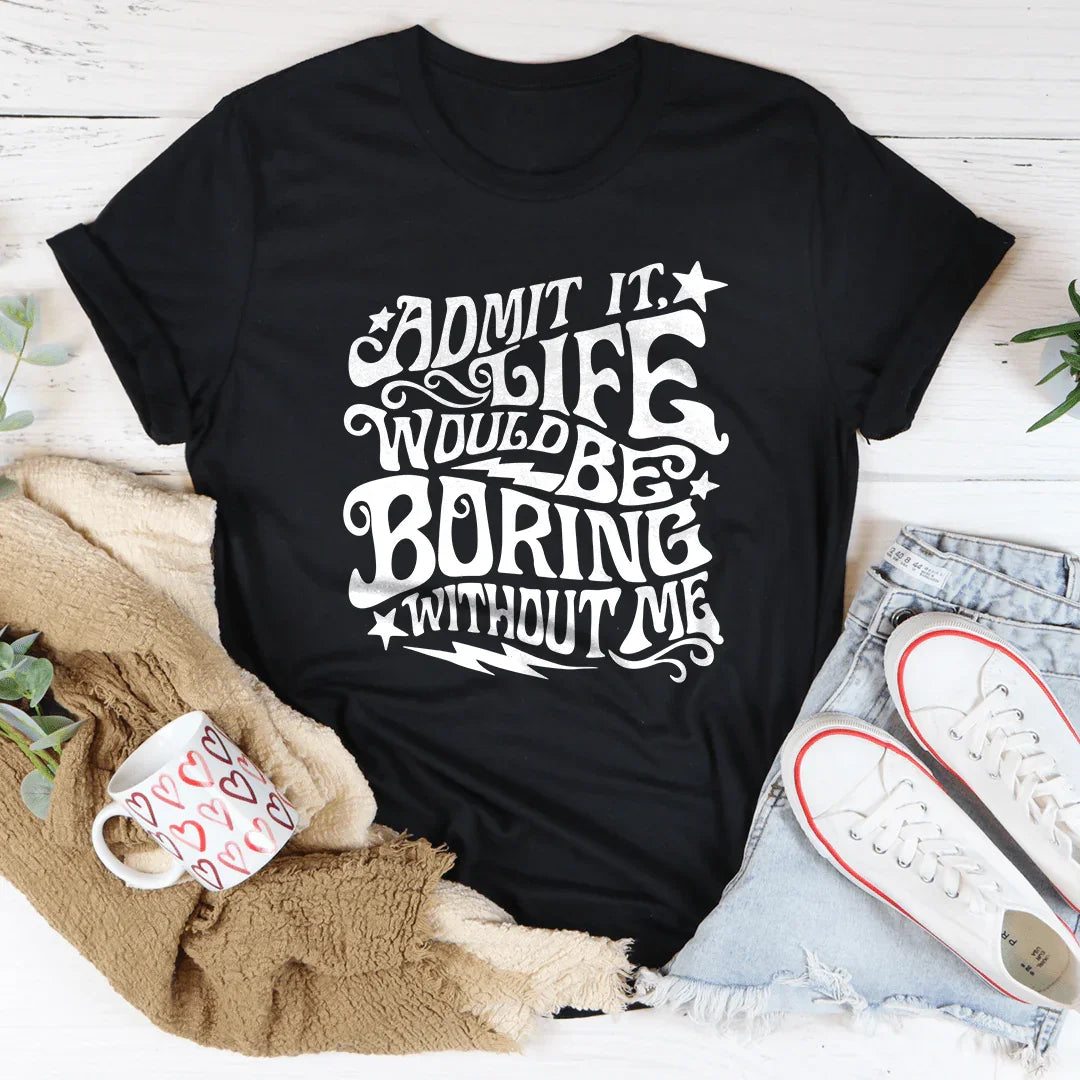 Admit It Life Would Be Boring Without Me Tee
