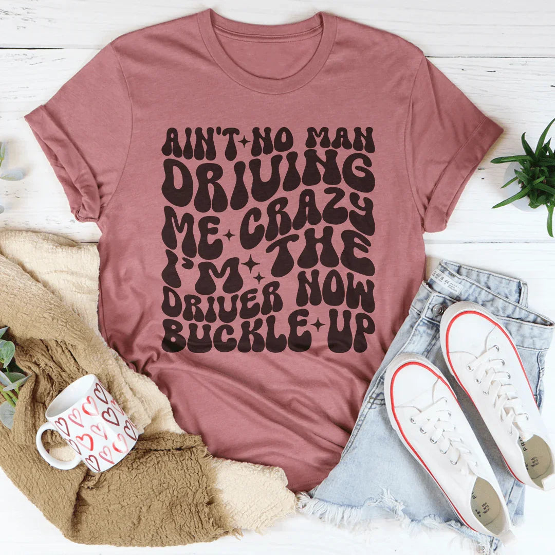 Ain't No Man Driving Me Crazy I’m The Driver Now Buckle Up Tee