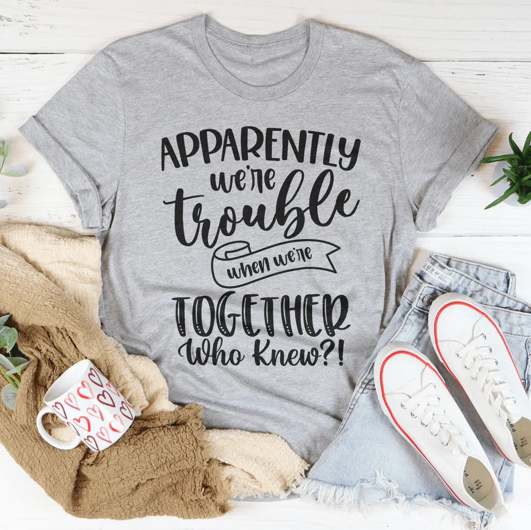 Apparently We're Trouble When We're Together Tee