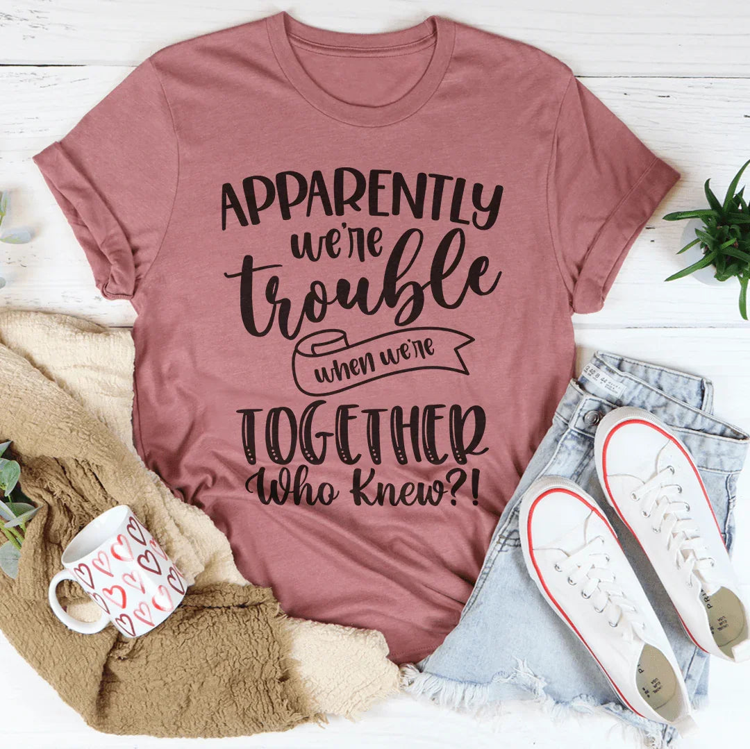 Apparently We're Trouble When We're Together Tee
