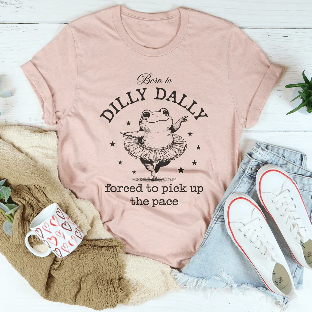 Born To Dilly Dally Forced To Pick Up The Pace Tee