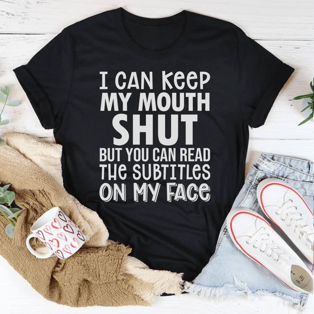 I Can Keep My Mouth Shut But You Can Read The Subtitles On My Face Tee
