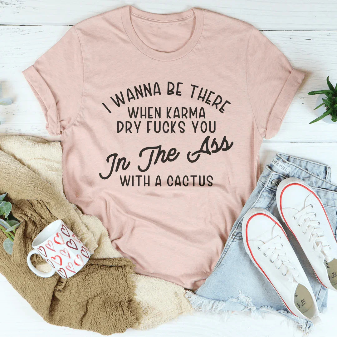 I Wanna Be There When Karma Dry F-cks You Tee