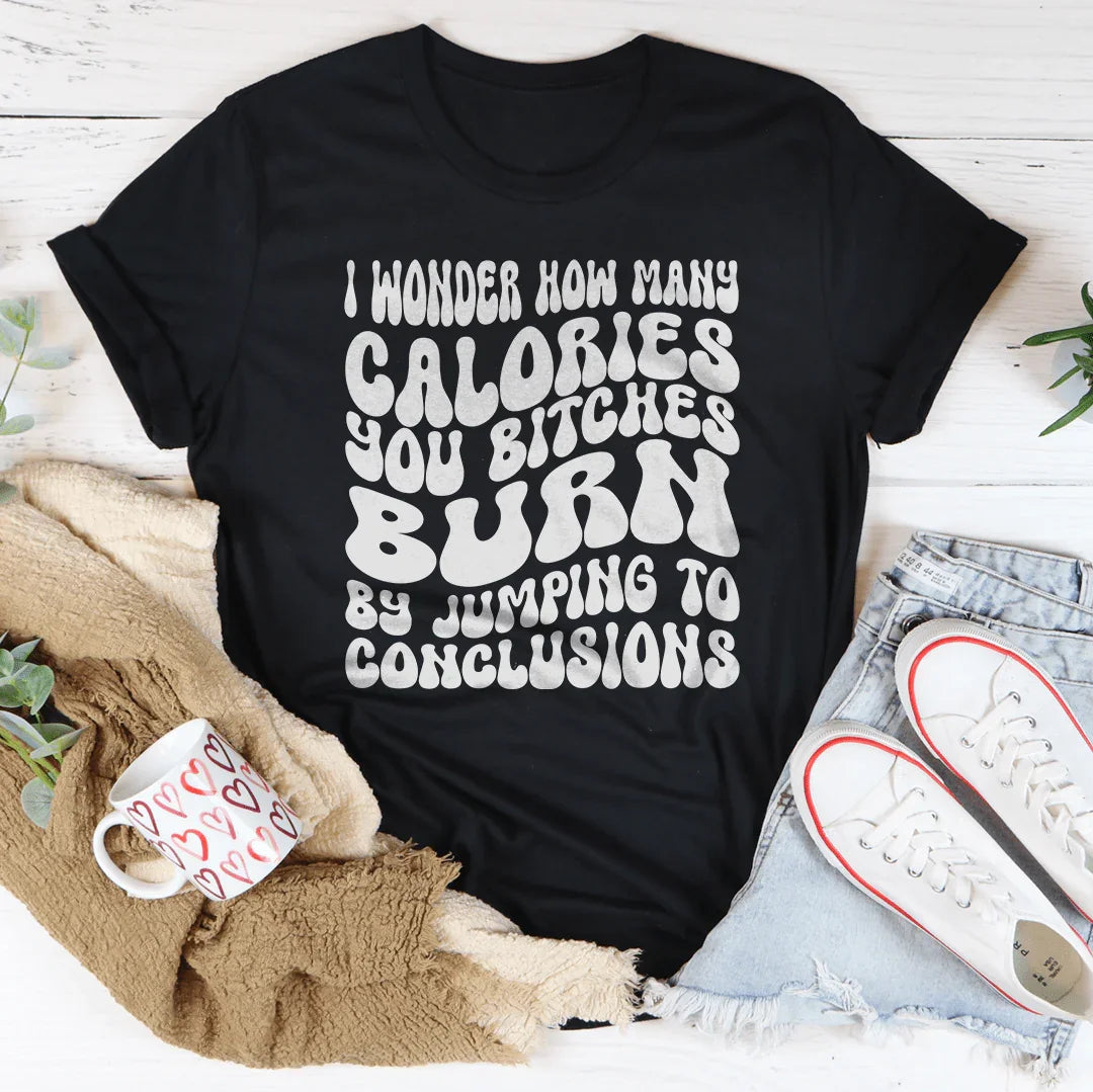 I Wonder How Many Calories You B-tches Burn By Jumping To Conclusions Tee