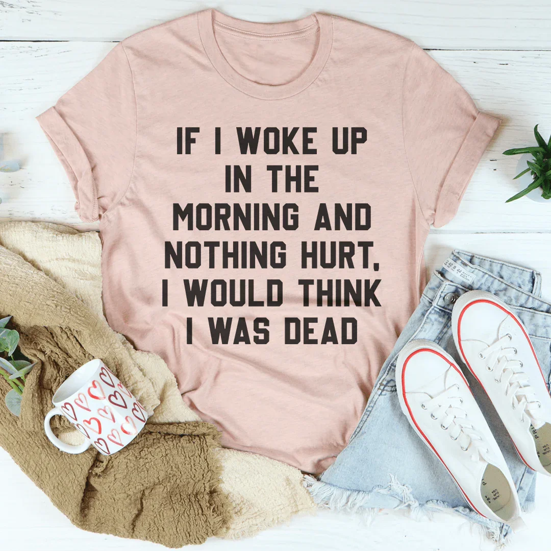 If I Woke Up In The Morning And Nothing Hurt I Would Think I Was Dead Tee