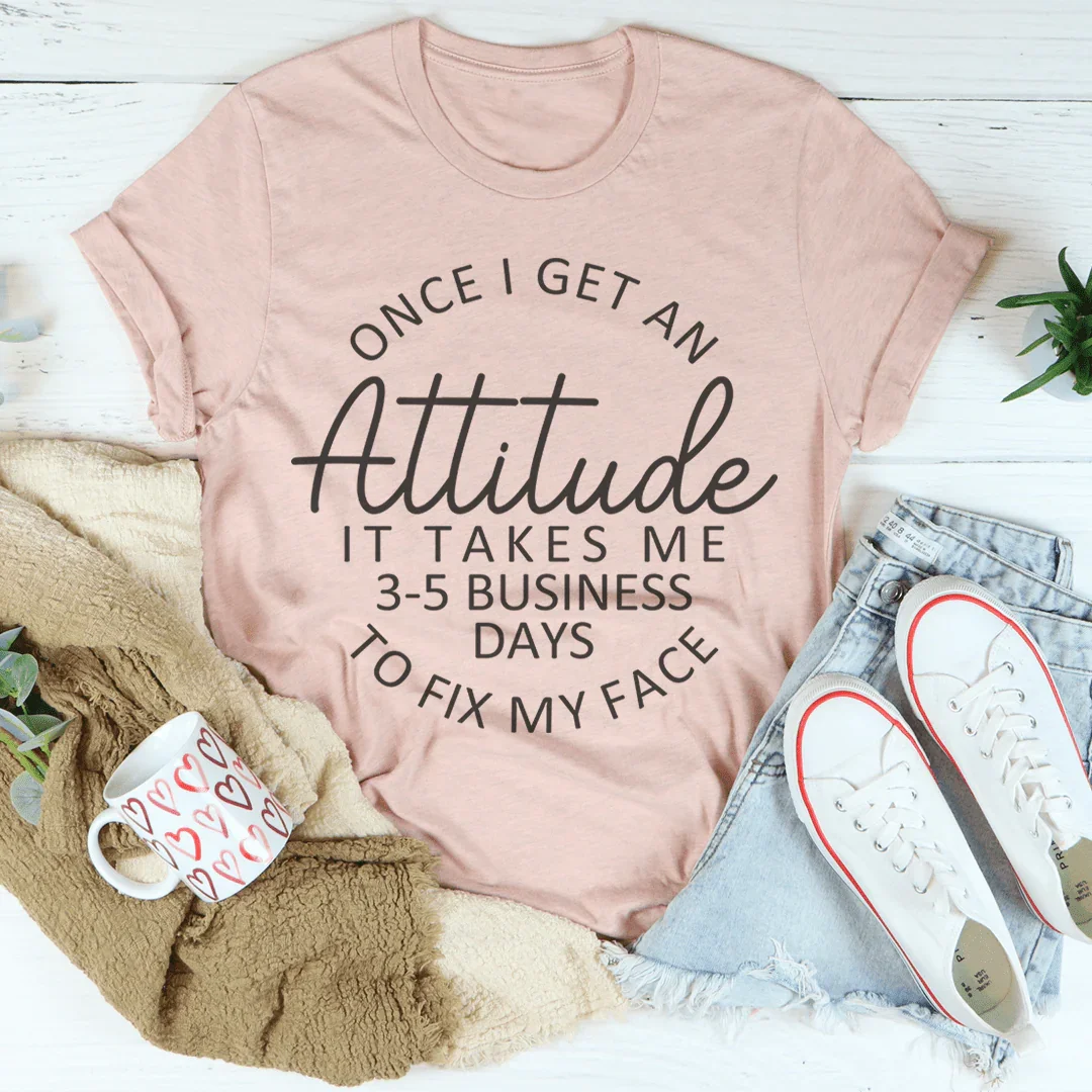 Once I Get An Attitude It Takes Me 3-5 Business Days To Fix My Face Tee